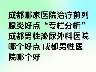 成都哪家医院治疗前列腺炎好点“专栏分析”成都男性泌尿外科医院哪个好点 成都男性医院哪个好