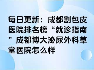 每日更新：成都割包皮医院排名榜“就诊指南”成都博大泌尿外科草堂医院怎么样