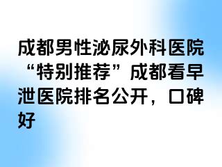 成都男性泌尿外科医院“特别推荐”成都看早泄医院排名公开，口碑好