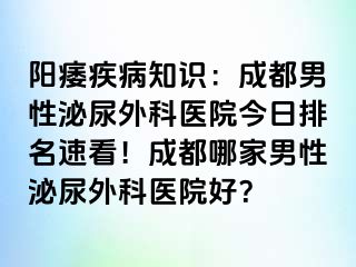 阳痿疾病知识：成都男性泌尿外科医院今日排名速看！成都哪家男性泌尿外科医院好？
