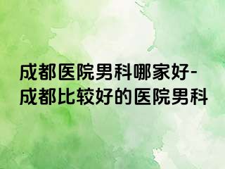 成都医院男科哪家好-成都比较好的医院男科