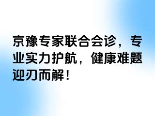 京豫专家联合会诊，专业实力护航，健康难题迎刃而解！