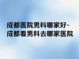 成都医院男科哪家好-成都看男科去哪家医院