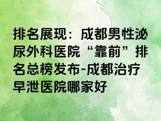 排名展现：成都男性泌尿外科医院“靠前”排名总榜发布-成都治疗早泄医院哪家好