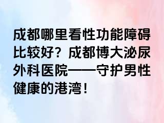 成都哪里看性功能障碍比较好？成都博大泌尿外科医院——守护男性健康的港湾！