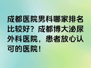 成都医院男科哪家排名比较好？成都博大泌尿外科医院，患者放心认可的医院！