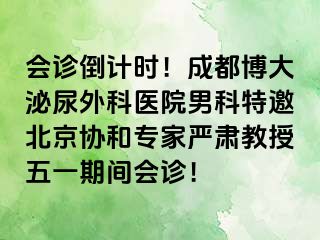 会诊倒计时！成都博大泌尿外科医院男科特邀北京协和专家严肃教授五一期间会诊！