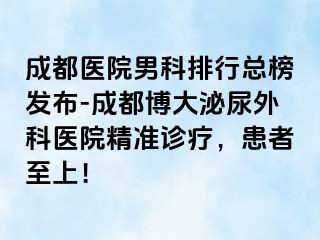 成都医院男科排行总榜发布-成都博大泌尿外科医院精准诊疗，患者至上！