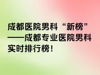 成都医院男科“新榜”——成都专业医院男科实时排行榜！