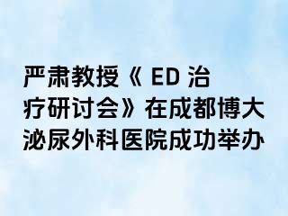 严肃教授《 ED 治疗研讨会》在成都博大泌尿外科医院成功举办