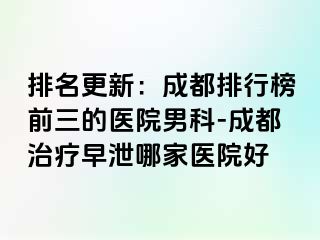 排名更新：成都排行榜前三的医院男科-成都治疗早泄哪家医院好