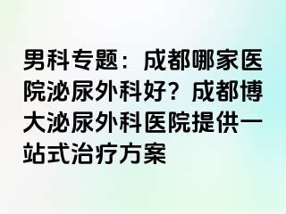 男科专题：成都哪家医院泌尿外科好？成都博大泌尿外科医院提供一站式治疗方案