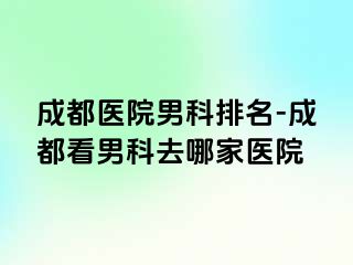 成都医院男科排名-成都看男科去哪家医院