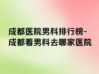 成都医院男科排行榜-成都看男科去哪家医院