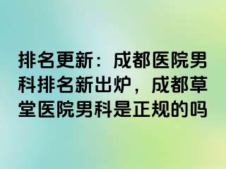 排名更新：成都医院男科排名新出炉，成都草堂医院男科是正规的吗