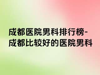成都医院男科排行榜-成都比较好的医院男科