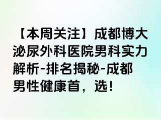 【本周关注】成都博大泌尿外科医院男科实力解析-排名揭秘-成都男性健康首，选！