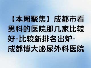 【本周聚焦】成都市看男科的医院那几家比较好-比较新排名出炉-成都博大泌尿外科医院