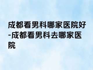 成都看男科哪家医院好-成都看男科去哪家医院