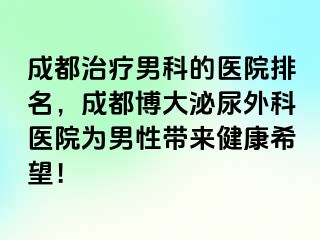 成都治疗男科的医院排名，成都博大泌尿外科医院为男性带来健康希望！
