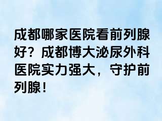 成都哪家医院看前列腺好？成都博大泌尿外科医院实力强大，守护前列腺！