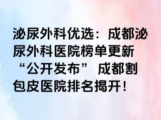 泌尿外科优选：成都泌尿外科医院榜单更新 “公开发布” 成都割包皮医院排名揭开！