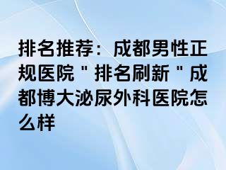 排名推荐：成都男性正规医院＂排名刷新＂成都博大泌尿外科医院怎么样