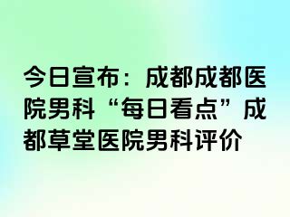 今日宣布：成都成都医院男科“每日看点”成都草堂医院男科评价