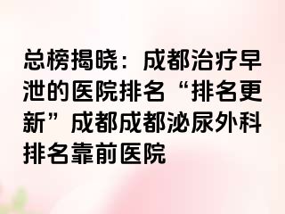 总榜揭晓：成都治疗早泄的医院排名“排名更新”成都成都泌尿外科排名靠前医院