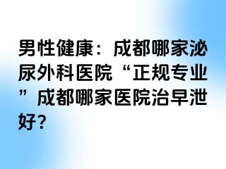 男性健康：成都哪家泌尿外科医院“正规专业”成都哪家医院治早泄好？