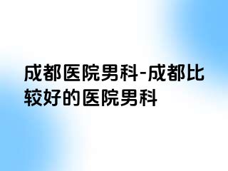 成都医院男科-成都比较好的医院男科