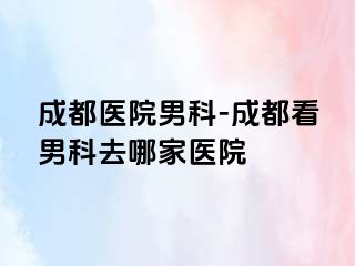 成都医院男科-成都看男科去哪家医院