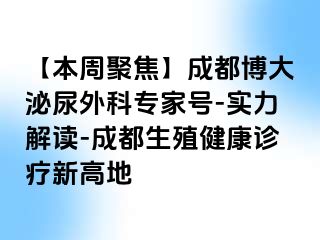 【本周聚焦】成都博大泌尿外科专家号-实力解读-成都生殖健康诊疗新高地