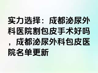 实力选择：成都泌尿外科医院割包皮手术好吗，成都泌尿外科包皮医院名单更新