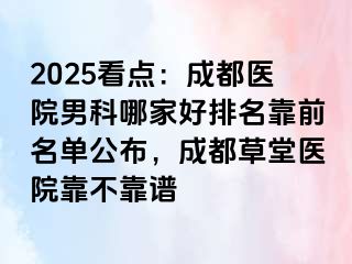 2025看点：成都医院男科哪家好排名靠前名单公布，成都草堂医院靠不靠谱