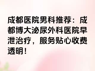 成都医院男科推荐：成都博大泌尿外科医院早泄治疗，服务贴心收费透明！
