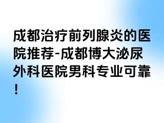 成都治疗前列腺炎的医院推荐-成都博大泌尿外科医院男科专业可靠！