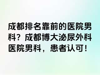 成都排名靠前的医院男科？成都博大泌尿外科医院男科，患者认可！