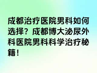 成都治疗医院男科如何选择？成都博大泌尿外科医院男科科学治疗秘籍！