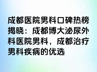 成都医院男科口碑热榜揭晓：成都博大泌尿外科医院男科，成都治疗男科疾病的优选