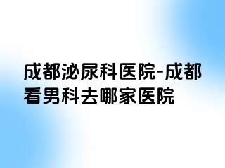 成都泌尿科医院-成都看男科去哪家医院