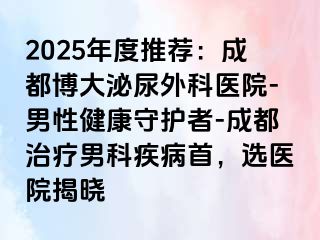 2025年度推荐：成都博大泌尿外科医院-男性健康守护者-成都治疗男科疾病首，选医院揭晓