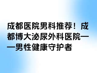 成都医院男科推荐！成都博大泌尿外科医院——男性健康守护者