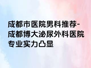 成都市医院男科推荐-成都博大泌尿外科医院专业实力凸显