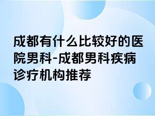 成都有什么比较好的医院男科-成都男科疾病诊疗机构推荐
