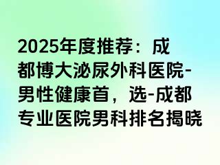 2025年度推荐：成都博大泌尿外科医院-男性健康首，选-成都专业医院男科排名揭晓