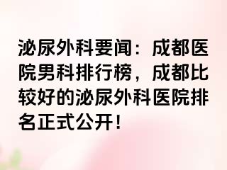 泌尿外科要闻：成都医院男科排行榜，成都比较好的泌尿外科医院排名正式公开！