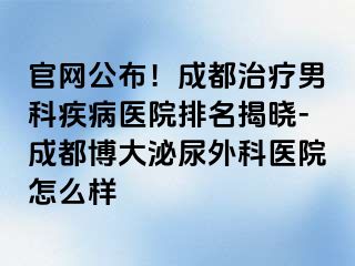 官网公布！成都治疗男科疾病医院排名揭晓-成都博大泌尿外科医院怎么样