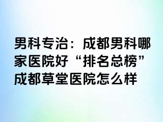 男科专治：成都男科哪家医院好“排名总榜”成都草堂医院怎么样