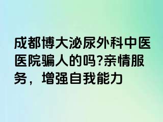 成都博大泌尿外科中医医院骗人的吗?亲情服务，增强自我能力